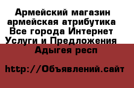 Армейский магазин ,армейская атрибутика - Все города Интернет » Услуги и Предложения   . Адыгея респ.